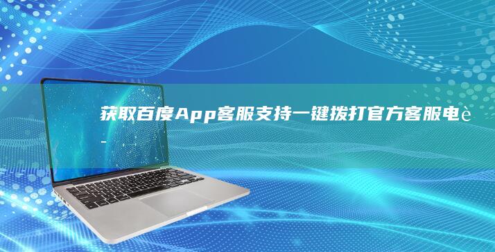 获取百度App客服支持：一键拨打官方客服电话号码